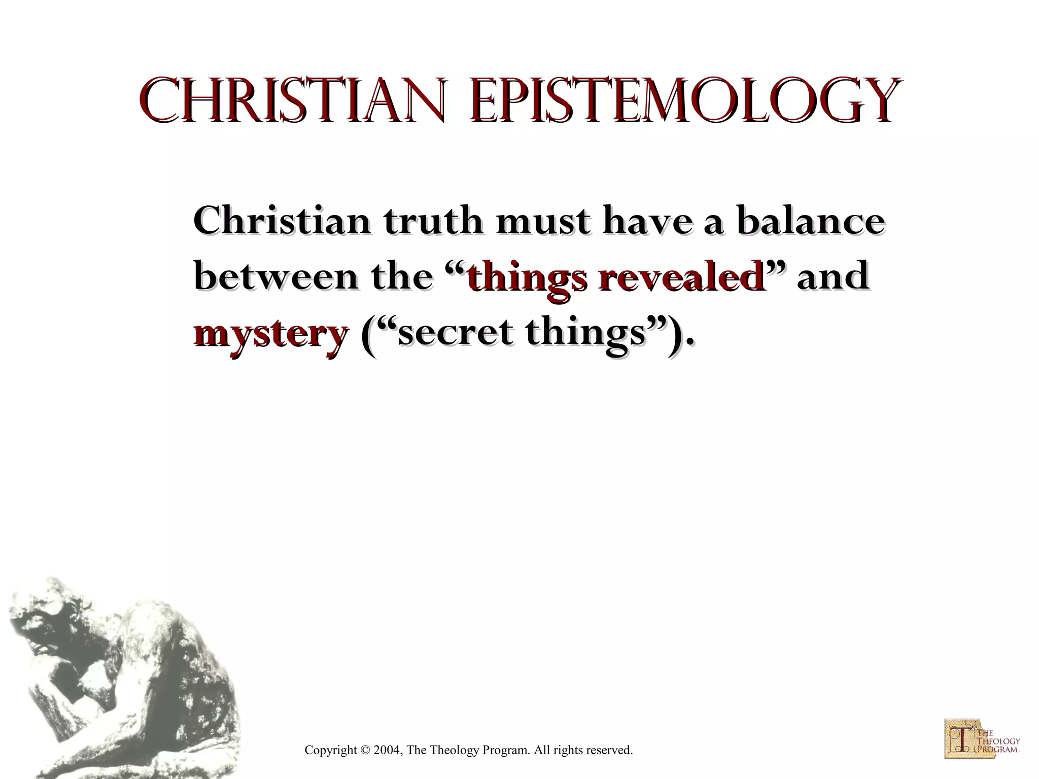 Christian Epistemology
Christian truth must have a balance
between the “things revealed” and
mystery (“secret things”).

Copyright © 2004, The Theology Program. All rights reserved.

 