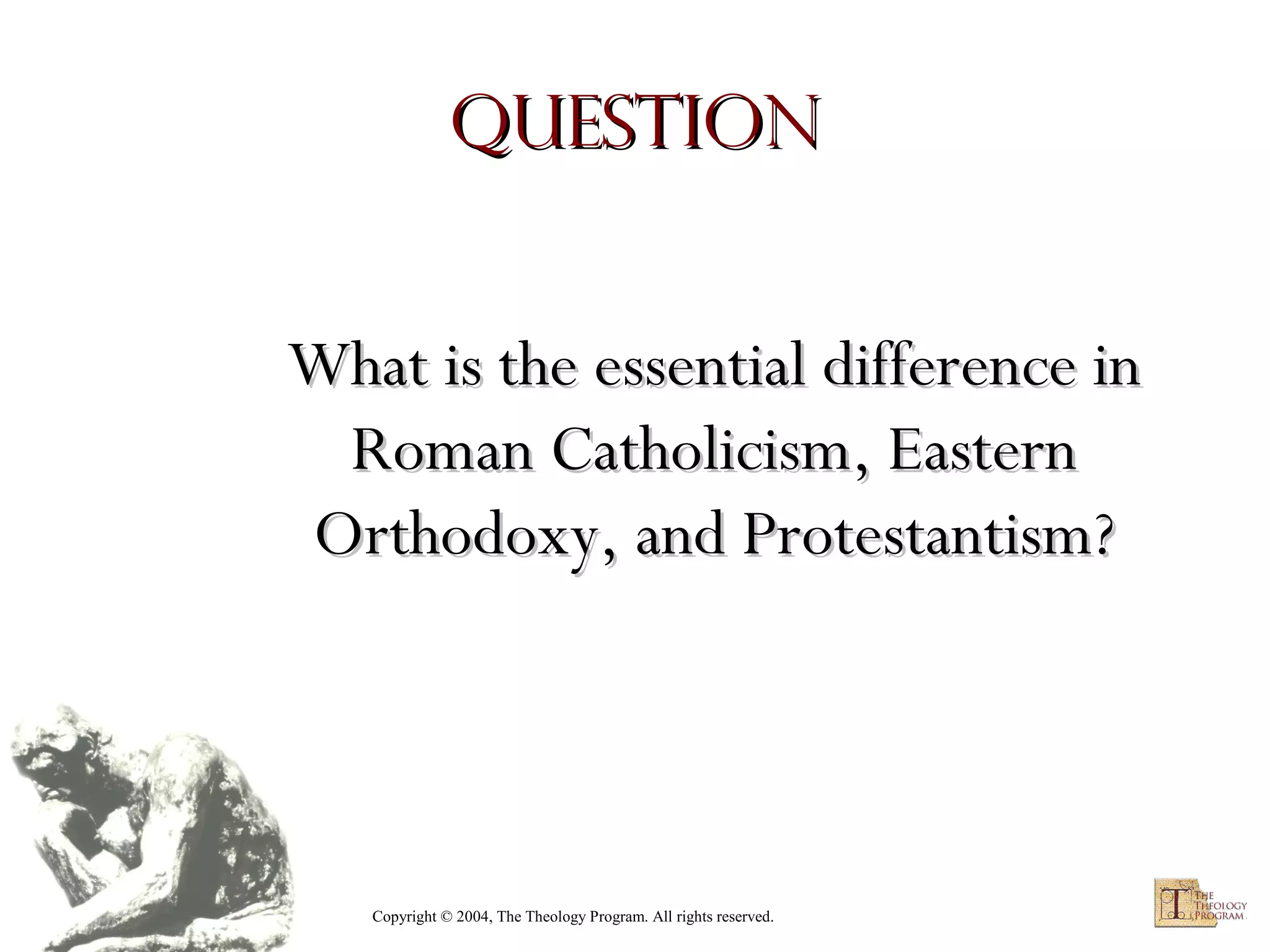 Question
What is the essential difference in
Roman Catholicism, Eastern
Orthodoxy, and Protestantism?

Copyright © 2004, The Theology Program. All rights reserved.

 