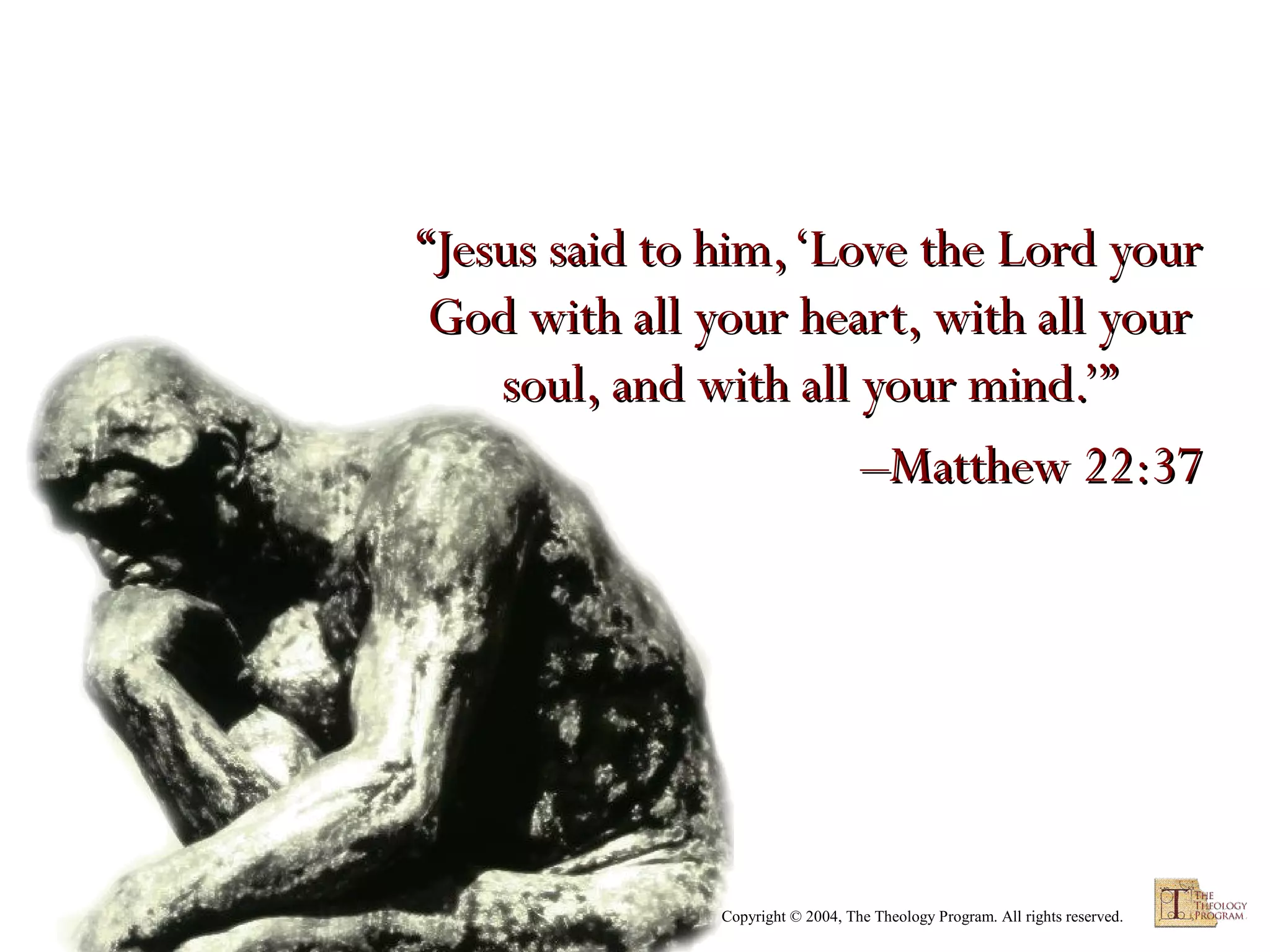 “Jesus said to him, ‘Love the Lord your
God with all your heart, with all your
soul, and with all your mind.’”
–Matthew 22:37

Copyright © 2004, The Theology Program. All rights reserved.

 