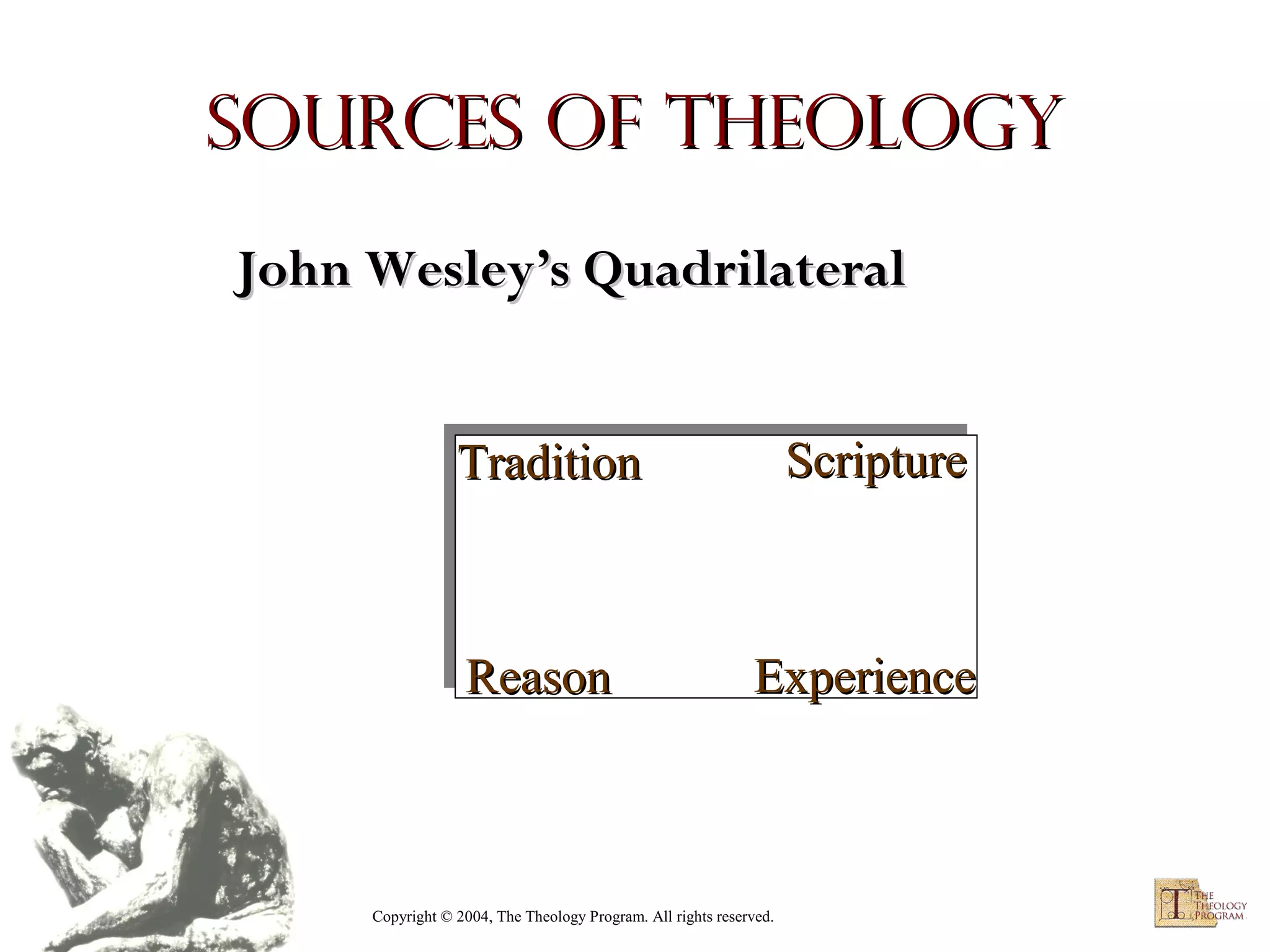 Sources of Theology
John Wesley’s Quadrilateral
Tradition

Scripture

Reason

Experience

Copyright © 2004, The Theology Program. All rights reserved.

 