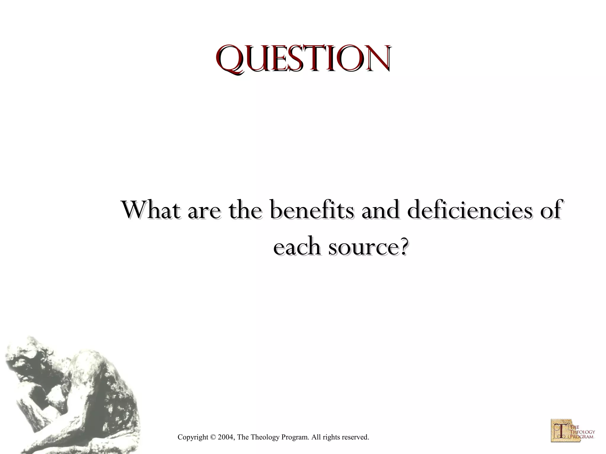 Question

What are the benefits and deficiencies of
each source?

Copyright © 2004, The Theology Program. All rights reserved.

 
