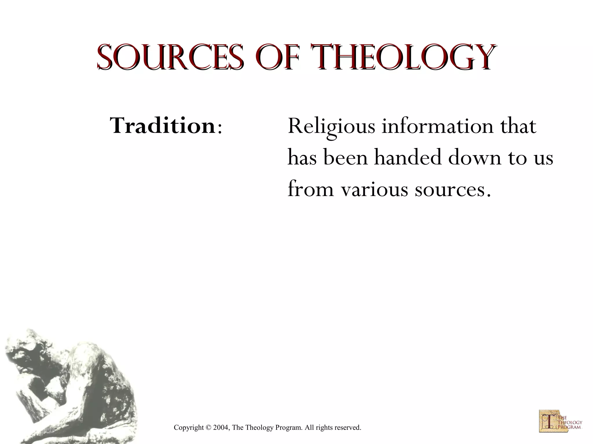 Sources of Theology
Tradition:

Religious information that
has been handed down to us
from various sources.

Copyright © 2004, The Theology Program. All rights reserved.

 