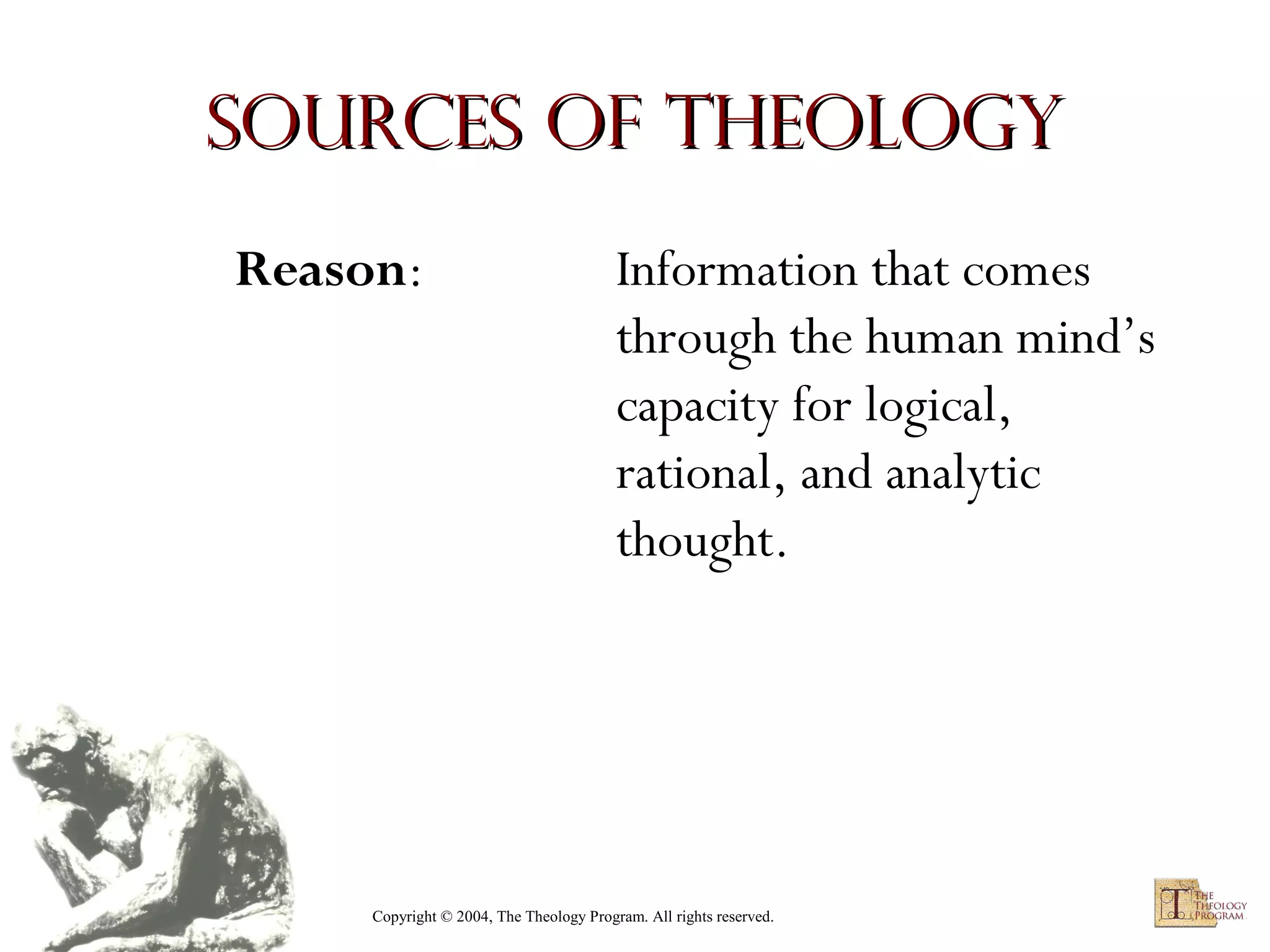 Sources of Theology
Reason:

Information that comes
through the human mind’s
capacity for logical,
rational, and analytic
thought.

Copyright © 2004, The Theology Program. All rights reserved.

 