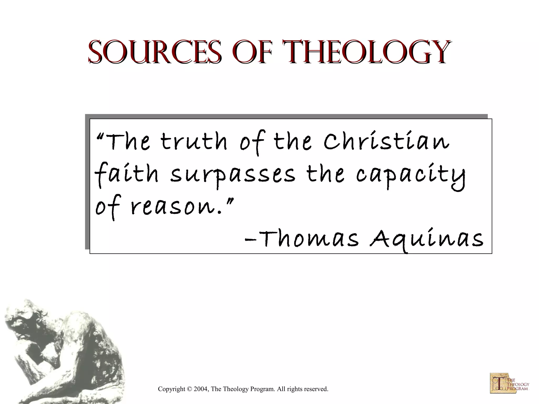 Sources of Theology
“The truth of the Christian
“The truth of the Christian
faith surpasses the capacity
faith surpasses the capacity
of reason.”
of reason.”
–Thomas Aquinas
–Thomas Aquinas

Copyright © 2004, The Theology Program. All rights reserved.

 