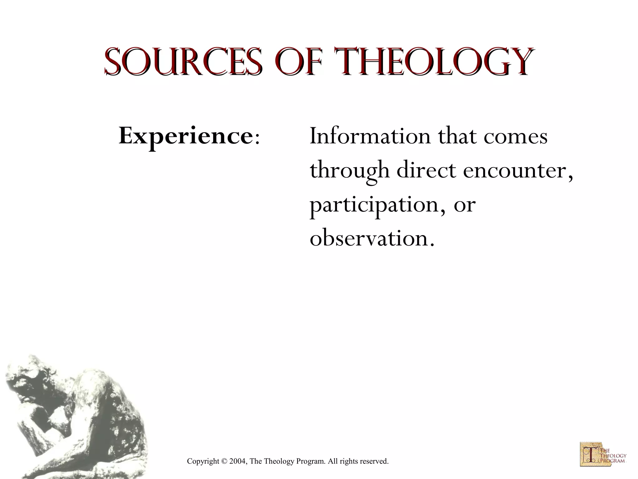 Sources of Theology
Experience:

Information that comes
through direct encounter,
participation, or
observation.

Copyright © 2004, The Theology Program. All rights reserved.

 