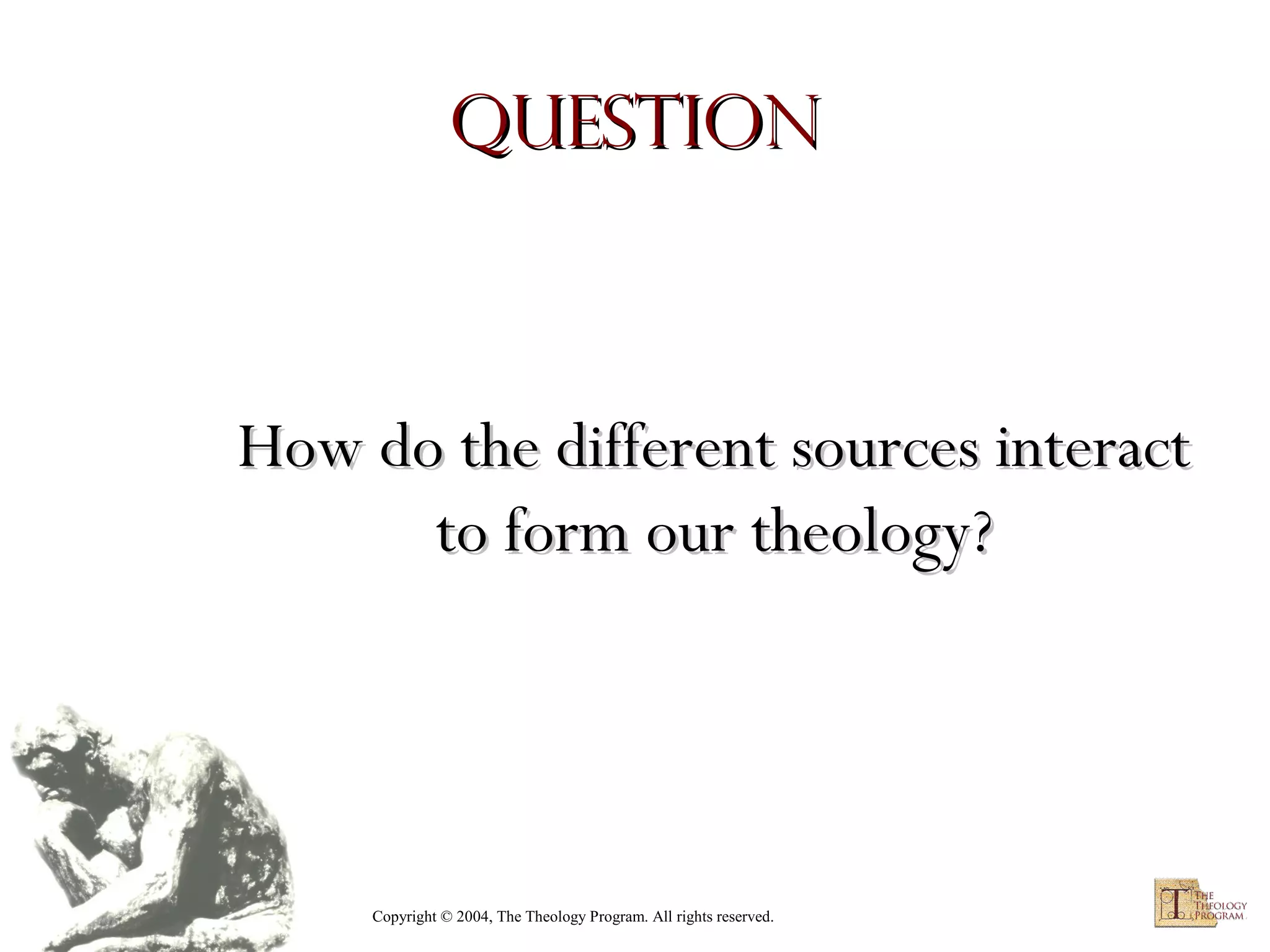Question

How do the different sources interact
to form our theology?

Copyright © 2004, The Theology Program. All rights reserved.

 
