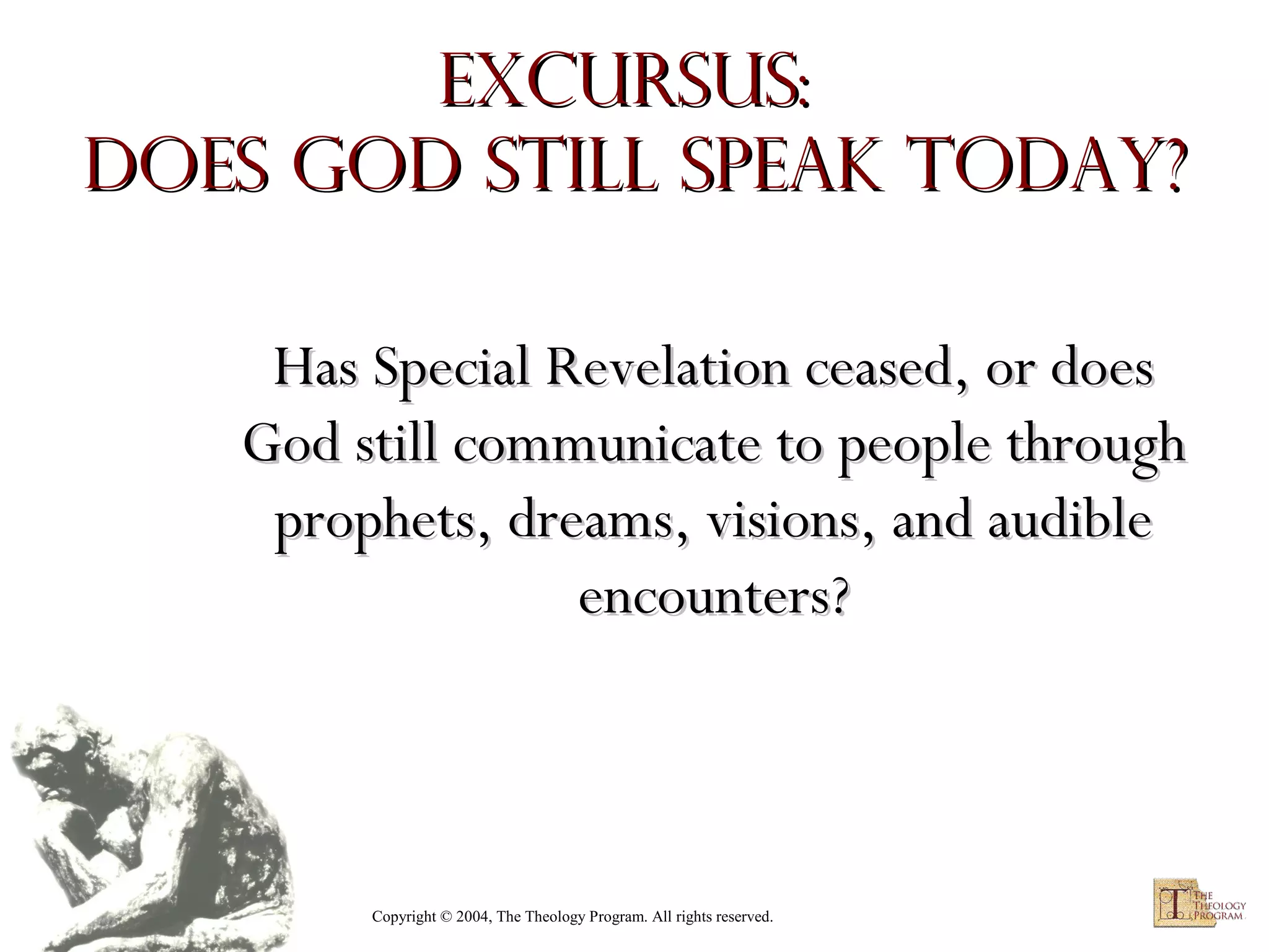 Excursus:
Does God Still Speak Today?
Has Special Revelation ceased, or does
God still communicate to people through
prophets, dreams, visions, and audible
encounters?

Copyright © 2004, The Theology Program. All rights reserved.

 