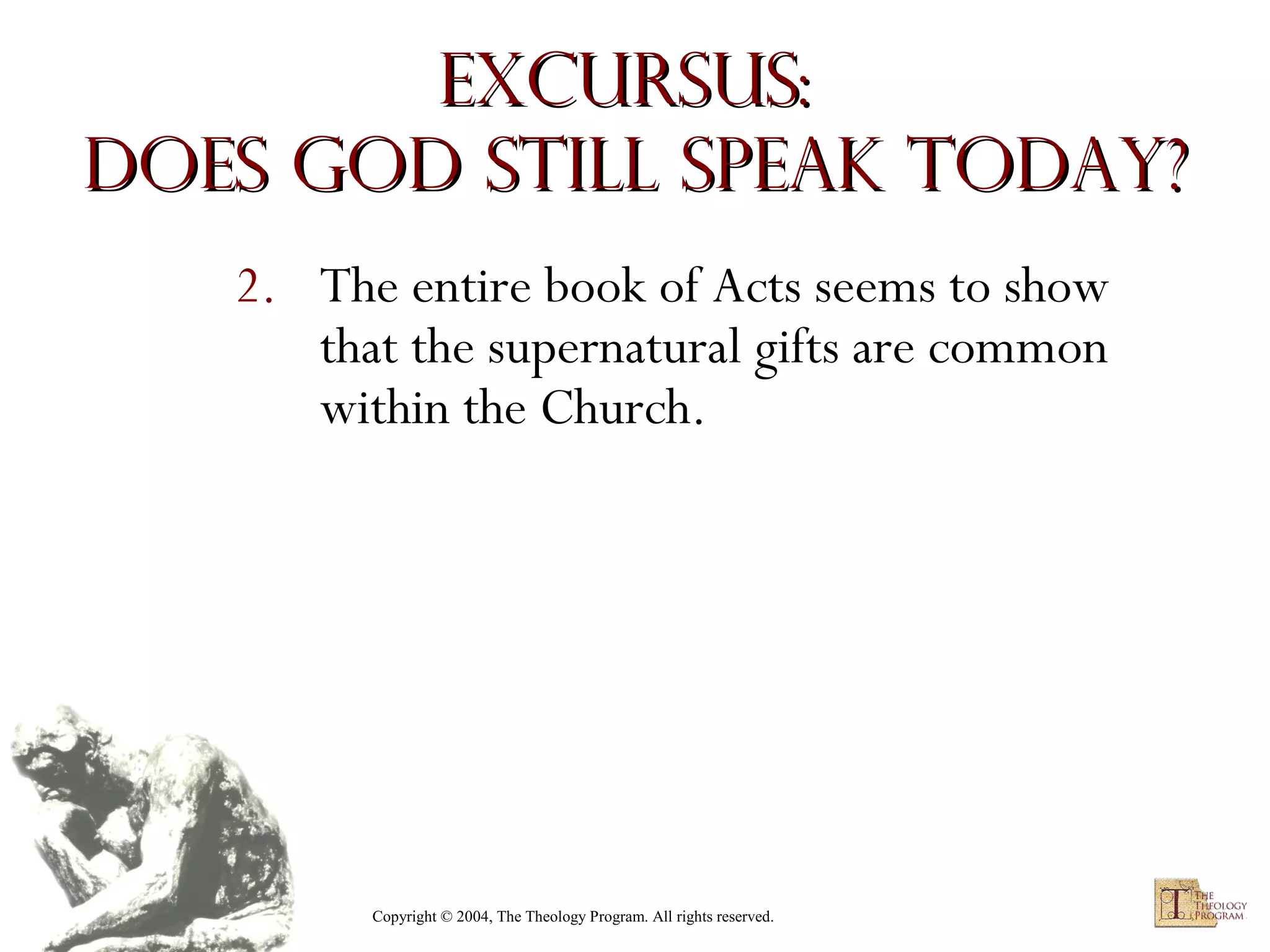 Excursus:
Does God Still Speak Today?
2. The entire book of Acts seems to show
that the supernatural gifts are common
within the Church.

Copyright © 2004, The Theology Program. All rights reserved.

 