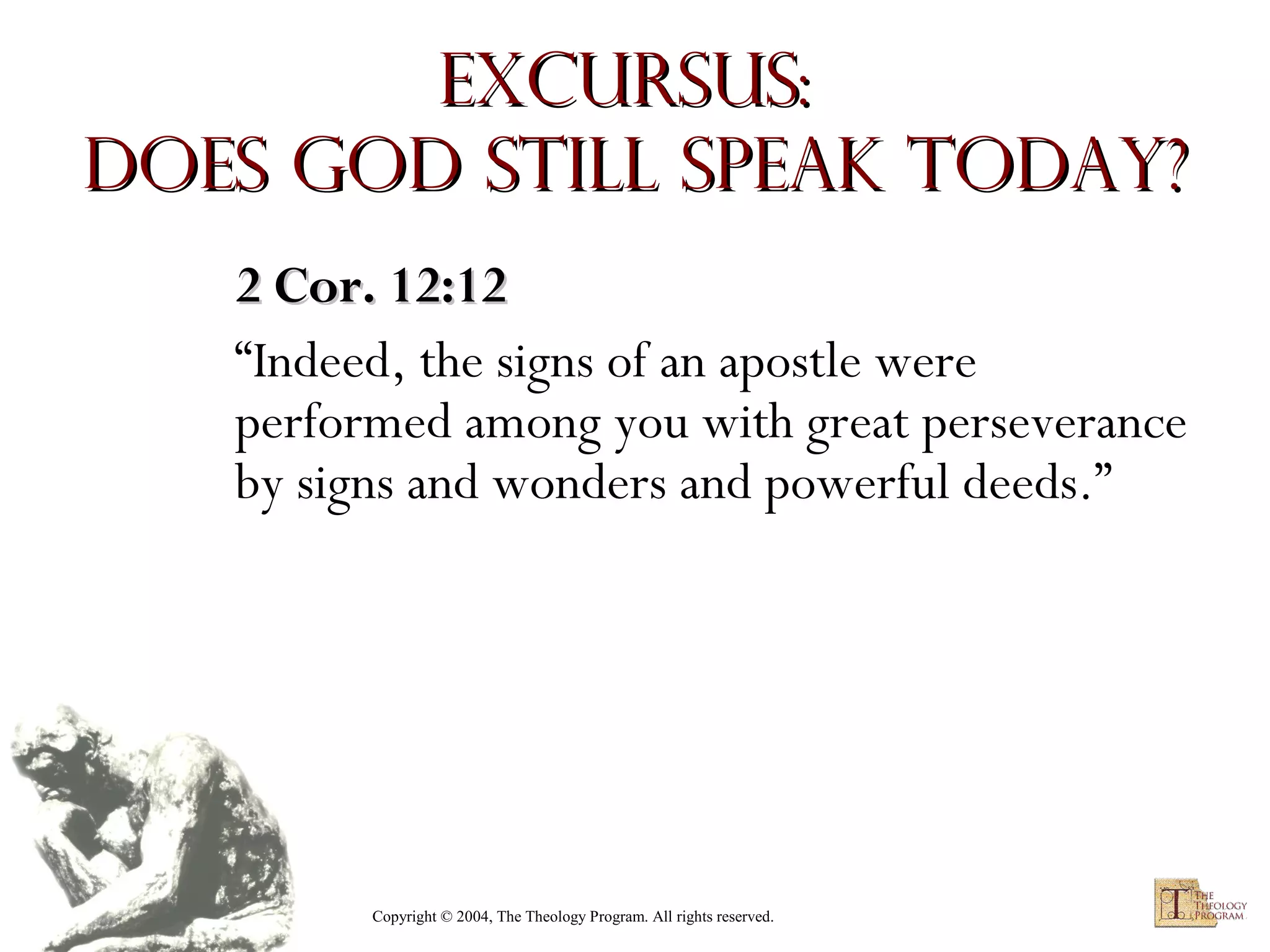 Excursus:
Does God Still Speak Today?
2 Cor. 12:12
“Indeed, the signs of an apostle were
performed among you with great perseverance
by signs and wonders and powerful deeds.”

Copyright © 2004, The Theology Program. All rights reserved.

 