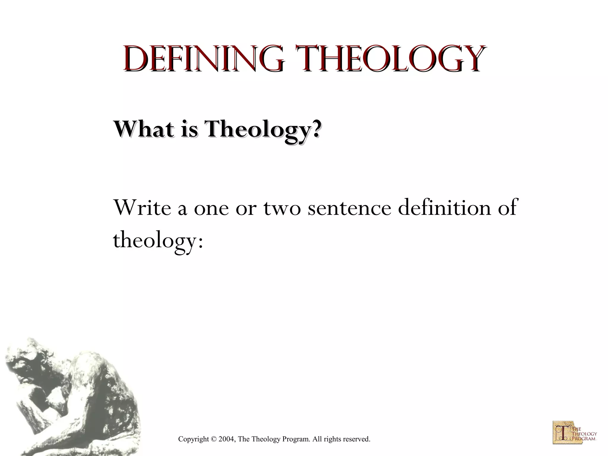 Defining Theology
What is Theology?
Write a one or two sentence definition of
theology:

Copyright © 2004, The Theology Program. All rights reserved.

 