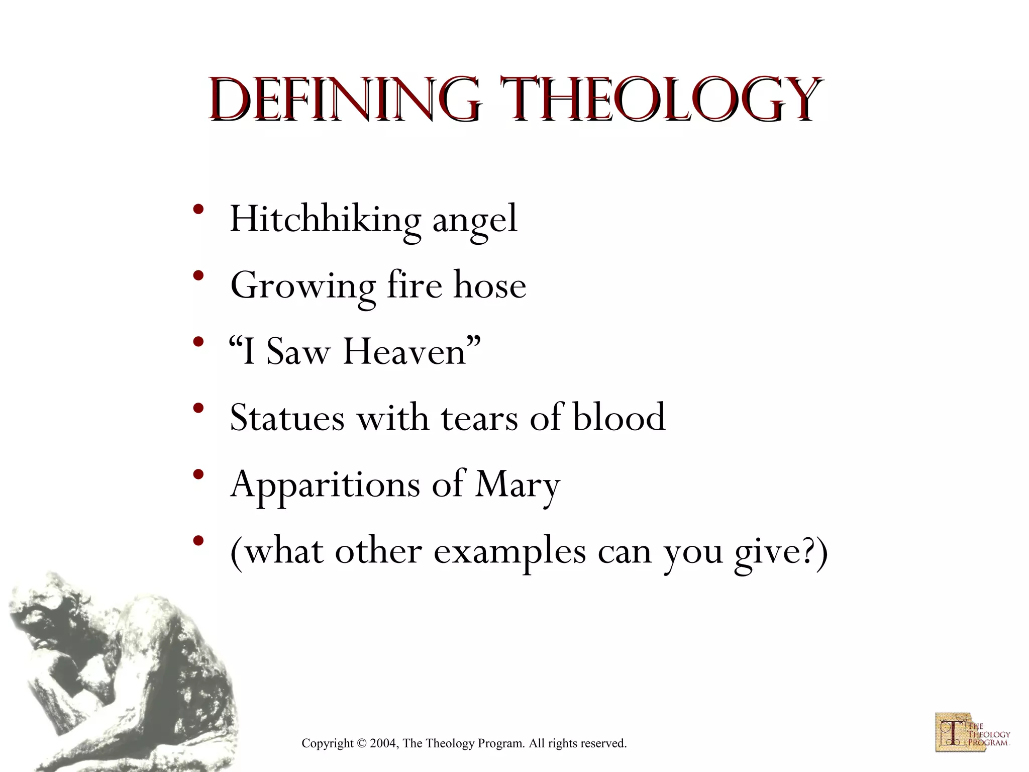 Defining Theology
•
•
•
•
•
•

Hitchhiking angel
Growing fire hose
“I Saw Heaven”
Statues with tears of blood
Apparitions of Mary
(what other examples can you give?)

Copyright © 2004, The Theology Program. All rights reserved.

 