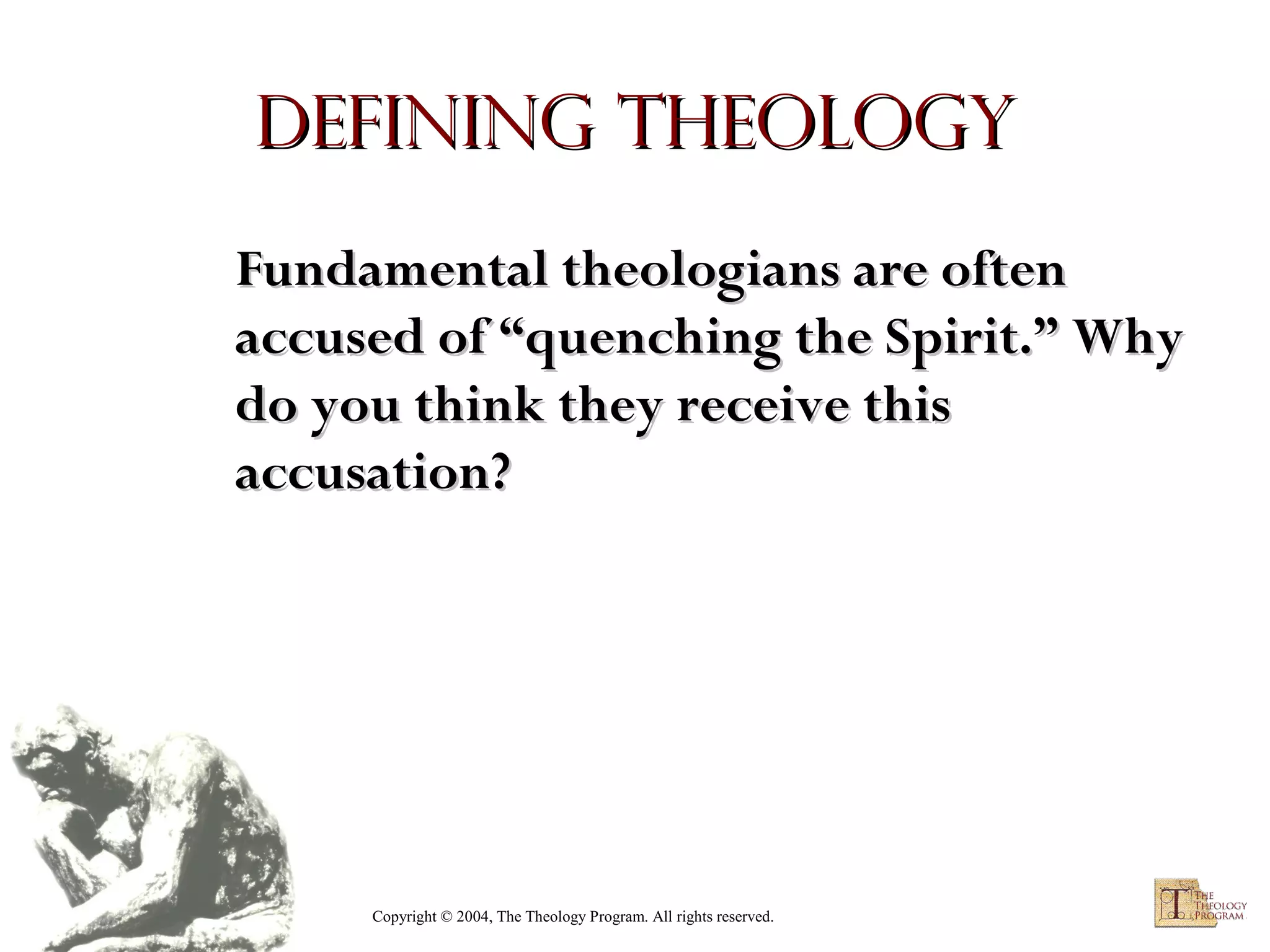 Defining Theology
Fundamental theologians are often
accused of “quenching the Spirit.” Why
do you think they receive this
accusation?

Copyright © 2004, The Theology Program. All rights reserved.

 