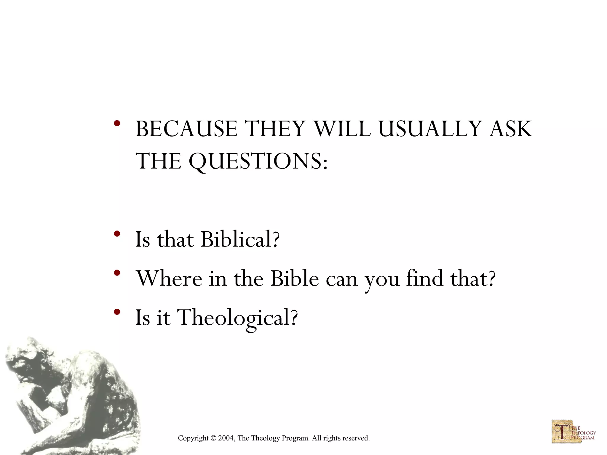 • BECAUSE THEY WILL USUALLY ASK
THE QUESTIONS:
• Is that Biblical?
• Where in the Bible can you find that?
• Is it Theological?

Copyright © 2004, The Theology Program. All rights reserved.

 