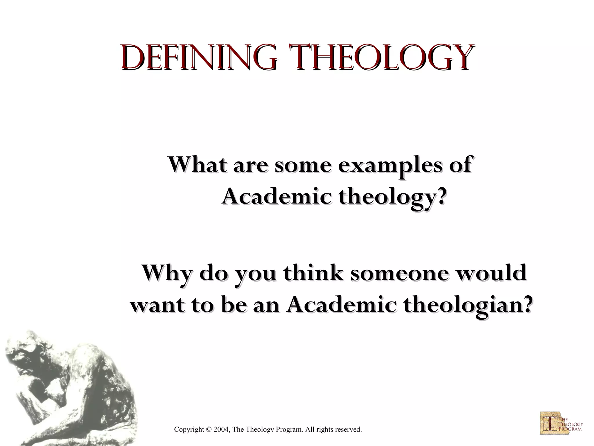 Defining Theology
What are some examples of
Academic theology?
Why do you think someone would
want to be an Academic theologian?

Copyright © 2004, The Theology Program. All rights reserved.

 