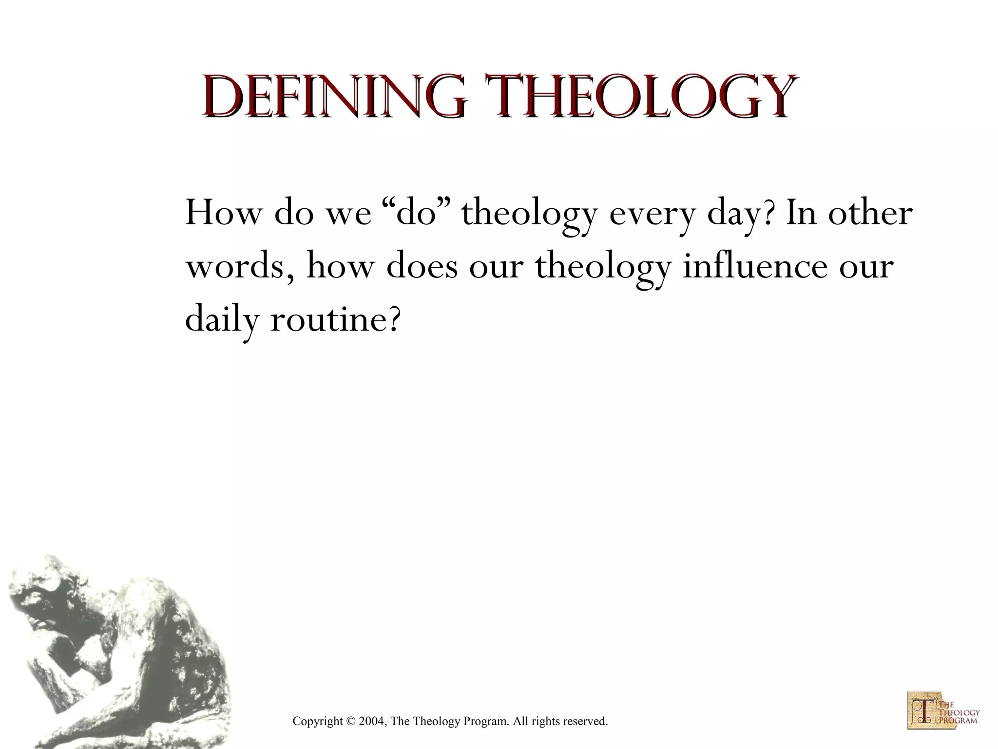 Defining Theology
How do we “do” theology every day? In other
words, how does our theology influence our
daily routine?

Copyright © 2004, The Theology Program. All rights reserved.

 