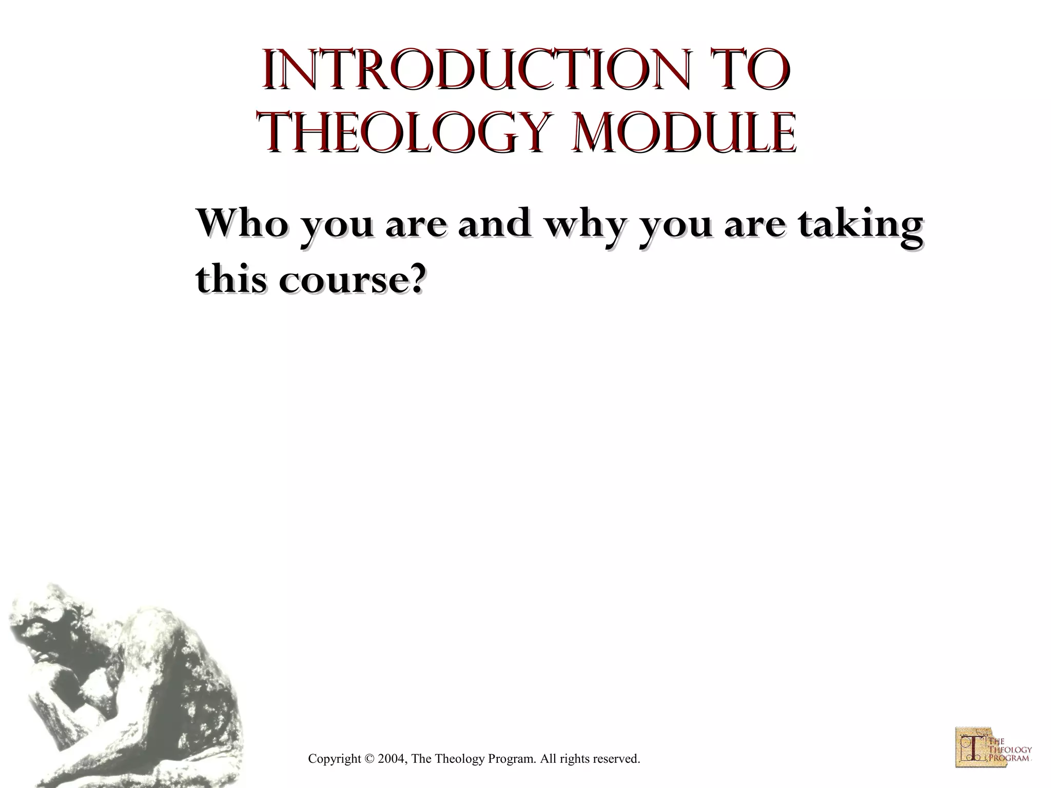 Introduction to
Theology module
Who you are and why you are taking
this course?

Copyright © 2004, The Theology Program. All rights reserved.

 