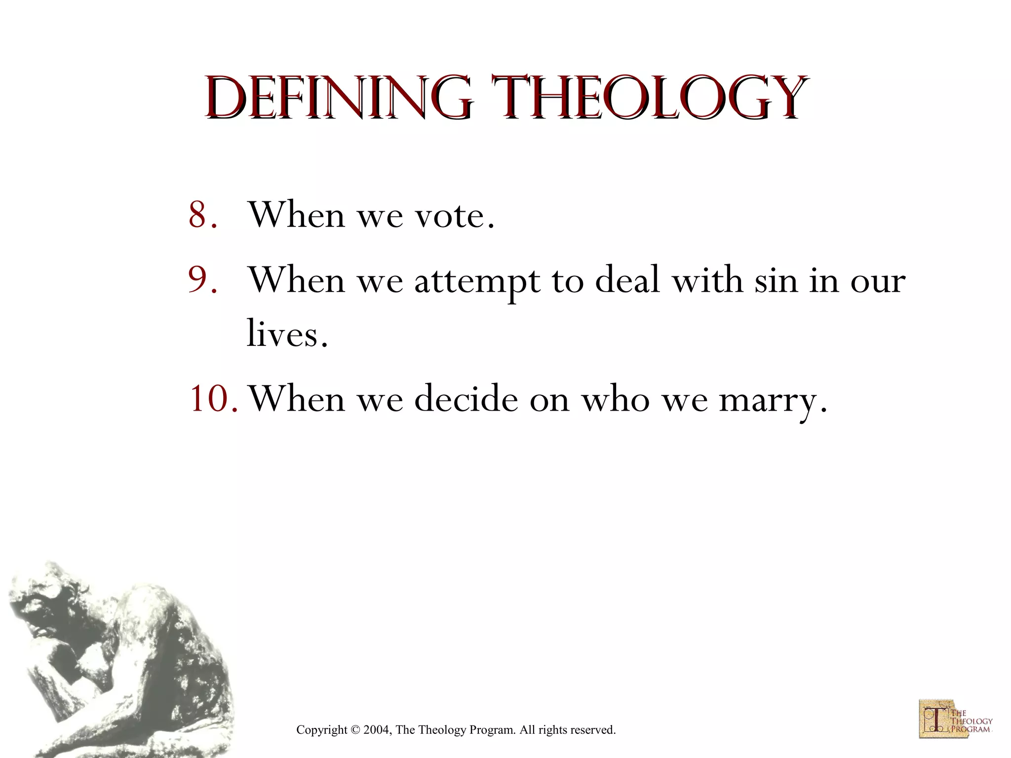 Defining Theology
8. When we vote.
9. When we attempt to deal with sin in our
lives.
10. When we decide on who we marry.

Copyright © 2004, The Theology Program. All rights reserved.

 