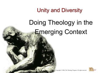 Unity and Diversity

Doing Theology in the
 Emerging Context




         Copyright © 2004, The Theology Program. All rights reserved.
 