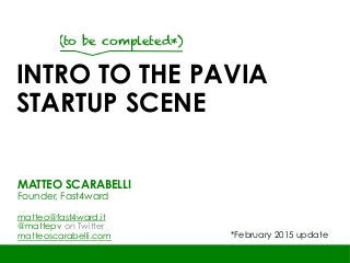 INTRO TO THE PAVIA
STARTUP SCENE
MATTEO SCARABELLI
Founder, Fast4ward
matteo@fast4ward.it
@mattepv on Twitter
matteoscarabelli.com
(to be completed*)
*February 2015 update
 