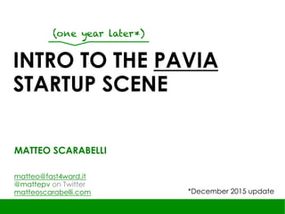 INTRO TO THE PAVIA
STARTUP SCENE
MATTEO SCARABELLI
matteo@fast4ward.it
@mattepv on Twitter
matteoscarabelli.com
(one year later*)
*December 2015 update
 