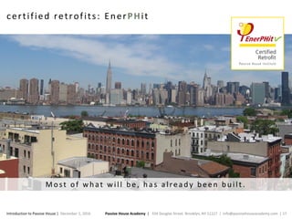 Passive House Academy | 334 Douglas Street. Brooklyn, NY 11217 | info@passivehouseacademy.com | 17Introduction to Passive House | December 1, 2016
certified retrofits: EnerPHit
Most of wh at will b e, h as alread y b een b u ilt.
 