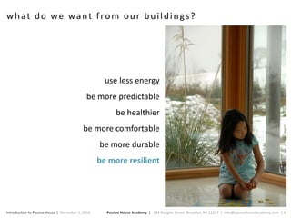 Passive House Academy | 334 Douglas Street. Brooklyn, NY 11217 | info@passivehouseacademy.com | 4Introduction to Passive House | December 1, 2016
what do we want from our buildings?
use less energy
be more predictable
be healthier
be more comfortable
be more durable
be more resilient
 
