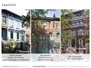 Passive House Academy | 334 Douglas Street. Brooklyn, NY 11217 | info@passivehouseacademy.com | 48Introduction to Passive House | December 1, 2016
EnerPHit
88th st. Manhattan
Baxt | Ingui Architects
8thSt. Brooklyn
Red Top Architects
Baukraft Engineering
Park Pl. Brooklyn
Fabrica 718 Architects
ZeroEnergy Design: PH Engineering
 