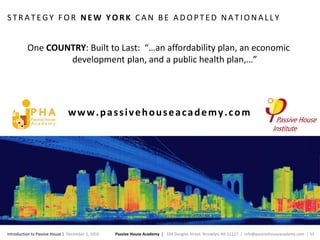 Passive House Academy | 334 Douglas Street. Brooklyn, NY 11217 | info@passivehouseacademy.com | 53Introduction to Passive House | December 1, 2016
S TR A TE GY F O R NEW YORK CA N BE A DO PTE D NA TIO NA LLY
www.passivehouseacademy.com
One COUNTRY: Built to Last: “…an affordability plan, an economic
development plan, and a public health plan,…”
 