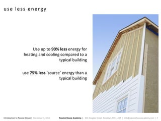 Passive House Academy | 334 Douglas Street. Brooklyn, NY 11217 | info@passivehouseacademy.com | 7Introduction to Passive House | December 1, 2016
use less energy
Use up to 90% less energy for
heating and cooling compared to a
typical building
use 75% less ‘source’ energy than a
typical building
 