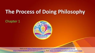 The Process of Doing Philosophy
Chapter 1
1
Visit us at https://www.youtube.com/channel/UCltDbhOXh6r9FyYE52rWzCQ
https://www.facebook.com/groups/sangyaw And https://arielgilbuena2017.wixsite.com/i-hope
 