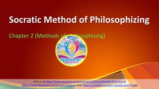 Socratic Method of Philosophizing
Chapter 2 (Methods of philosophizing)
1
Visit us at https://www.youtube.com/channel/UCltDbhOXh6r9FyYE52rWzCQ
https://www.facebook.com/groups/sangyaw And https://arielgilbuena2017.wixsite.com/i-hope
 