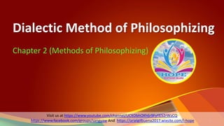 Dialectic Method of Philosophizing
Chapter 2 (Methods of Philosophizing)
1
Visit us at https://www.youtube.com/channel/UCltDbhOXh6r9FyYE52rWzCQ
https://www.facebook.com/groups/sangyaw And https://arielgilbuena2017.wixsite.com/i-hope
 