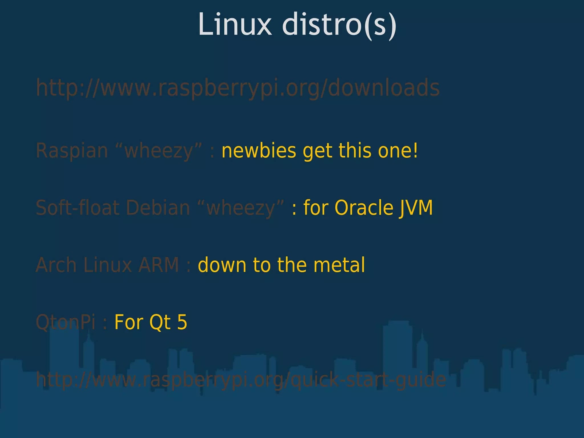 Linux distro(s) http://www.raspberrypi.org/downloads Raspian “wheezy” : newbies get this one! Soft-float Debian “wheezy” : for Oracle JVM Arch Linux ARM : down to the metal QtonPi : For Qt 5 http://www.raspberrypi.org/quick-start-guide 