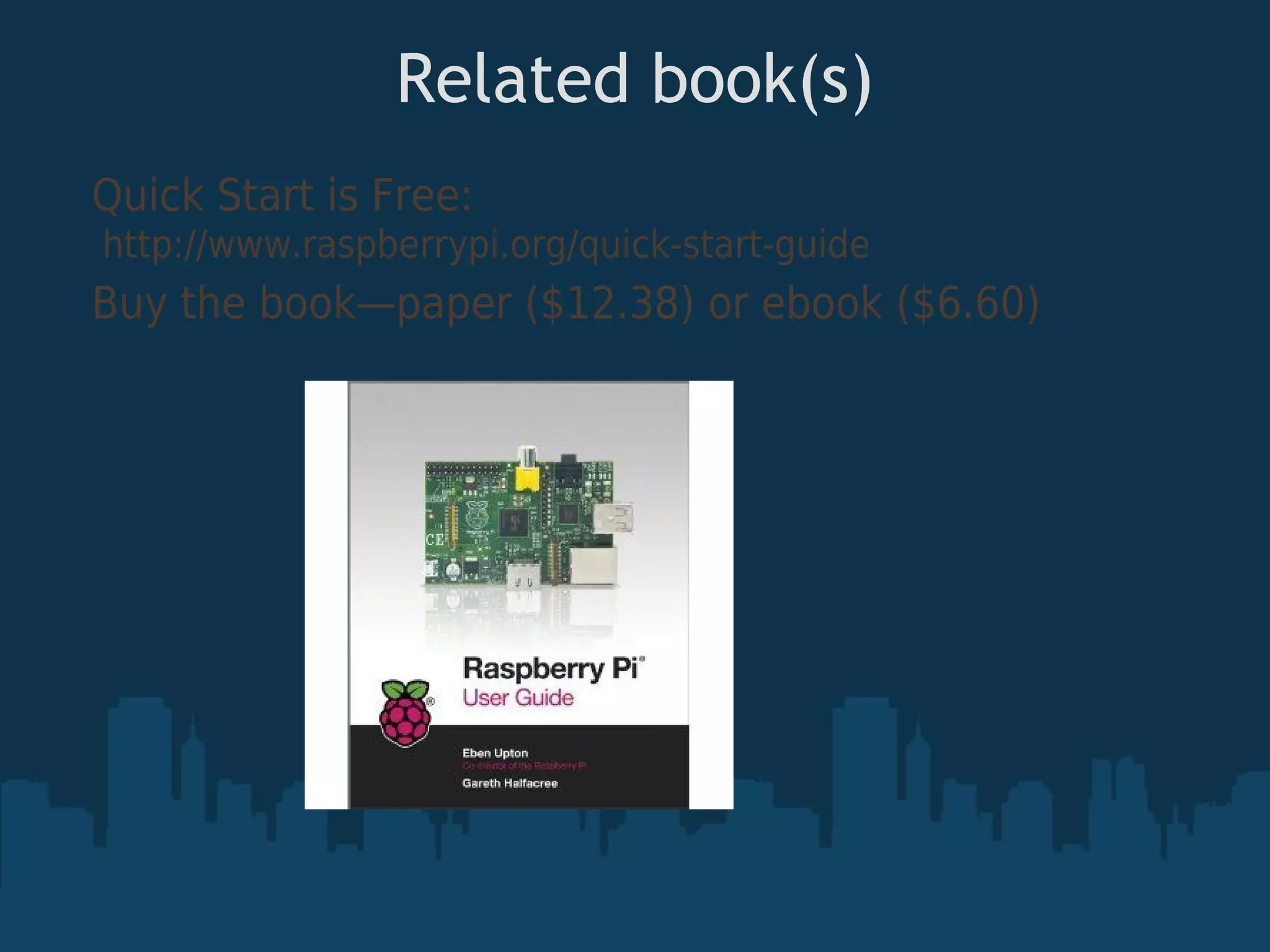 Related book(s) Quick Start is Free: http://www.raspberrypi.org/quick-start-guide Buy the book—paper ($12.38) or ebook ($6.60) 