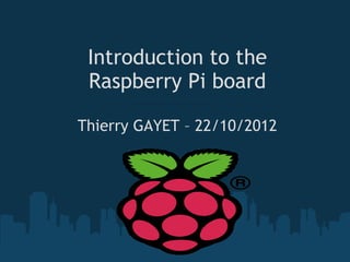 Introduction to the
 Raspberry Pi board

Thierry GAYET – 22/10/2012
 