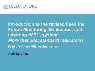 April 19, 2018
Introduction to the revised Feed the
Future Monitoring, Evaluation, and
Learning (MEL) system:
More than just standard indicators!
Feed the Future MEL webinar series
1
 