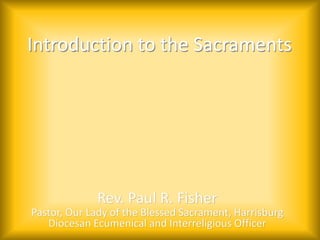 Introduction to the Sacraments
Rev. Paul R. Fisher
Pastor, Our Lady of the Blessed Sacrament, Harrisburg
Diocesan Ecumenical and Interreligious Officer
 