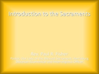 Introduction to the Sacraments
Rev. Paul R. Fisher
Pastor, Our Lady of the Blessed Sacrament, Harrisburg
Diocesan Ecumenical and Interreligious Officer
 