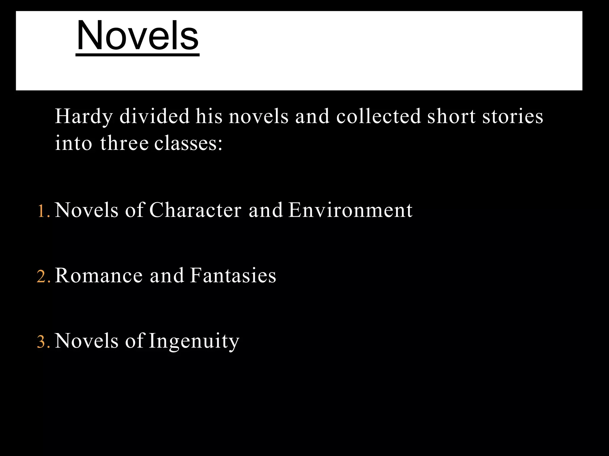 Hardy divided his novels and collected short stories
into three classes:
1. Novels of Character and Environment
2. Romance and Fantasies
3. Novels of Ingenuity
Novels
 