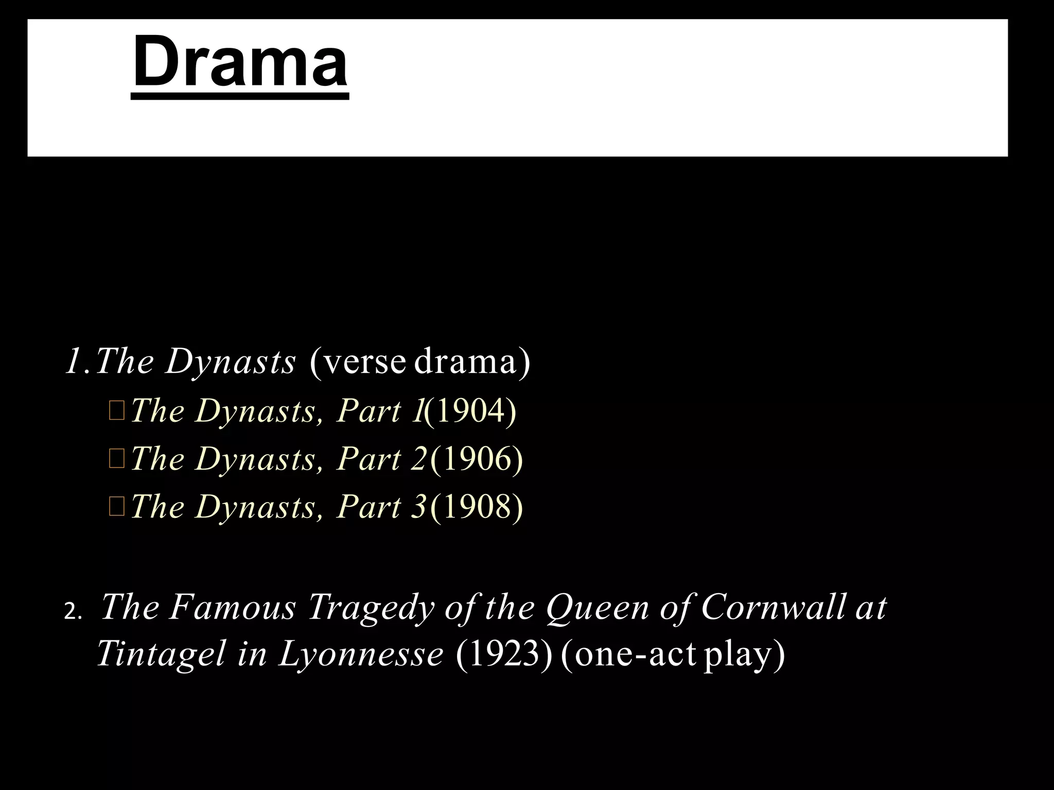 1.The Dynasts (verse drama)
The Dynasts, Part 1(1904)
The Dynasts, Part 2(1906)
The Dynasts, Part 3(1908)
2. The Famous Tragedy of the Queen of Cornwall at
Tintagel in Lyonnesse (1923) (one-act play)
Drama
 