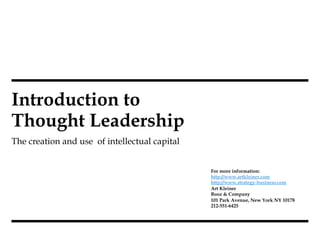 Introduction to
Thought Leadership
The creation and use of intellectual capital


                                               For more information:
                                               http://www.artkleiner.com
                                               http://www.strategy-business.com
                                               Art Kleiner
                                               Booz & Company
                                               101 Park Avenue, New York NY 10178
                                               212-551-6425
 