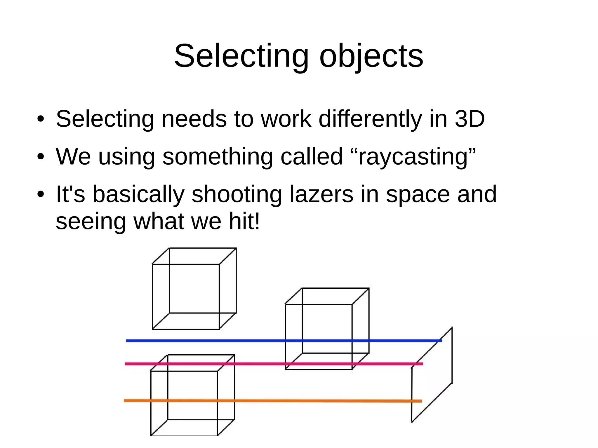 Selecting objects
● Selecting needs to work differently in 3D
● We using something called “raycasting”
● It's basically shooting lazers in space and
seeing what we hit!
 