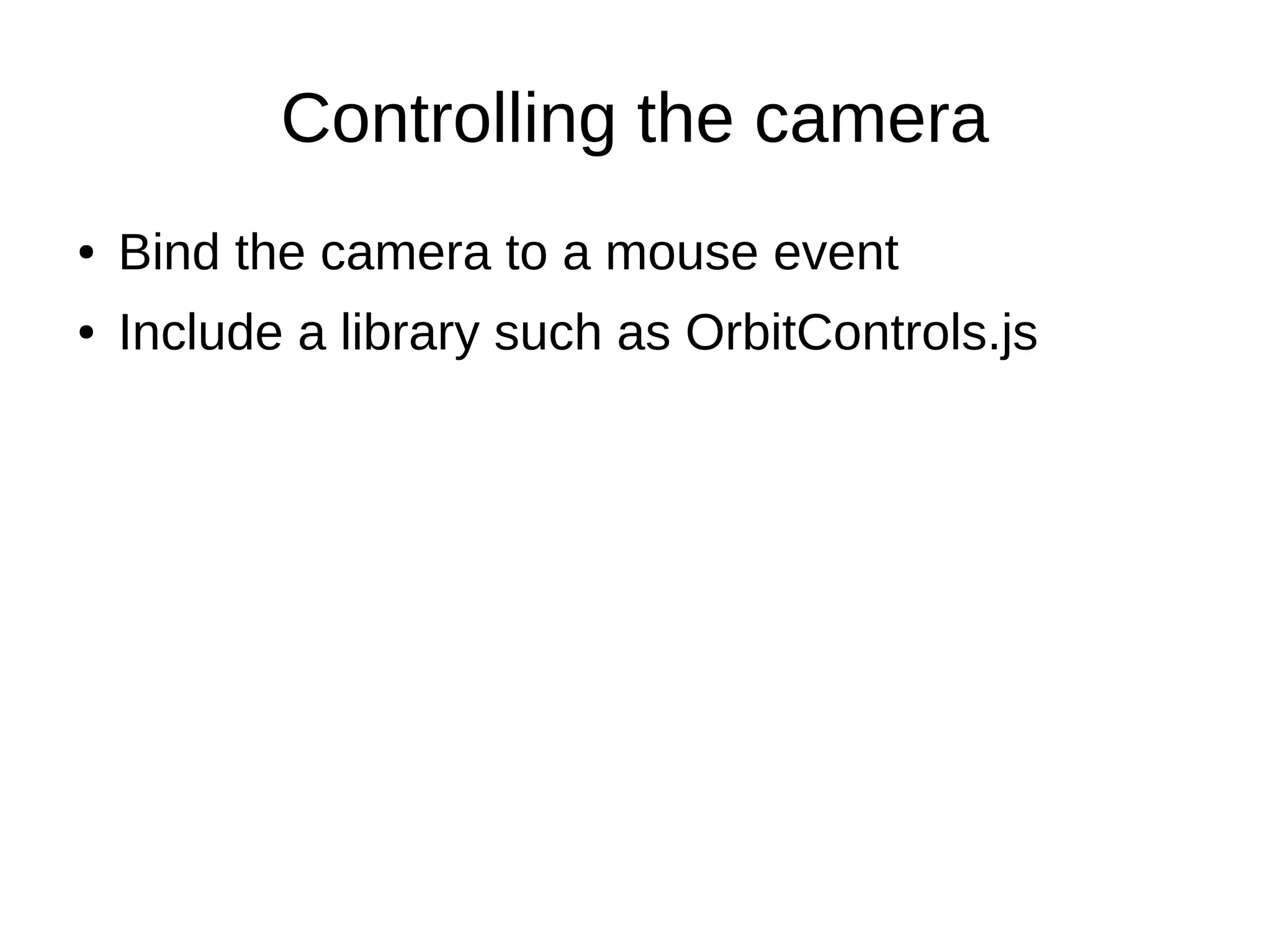 Controlling the camera
● Bind the camera to a mouse event
● Include a library such as OrbitControls.js
 