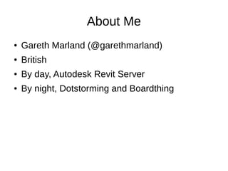 About Me
● Gareth Marland (@garethmarland)
● British
● By day, Autodesk Revit Server
● By night, Dotstorming and Boardthing
 