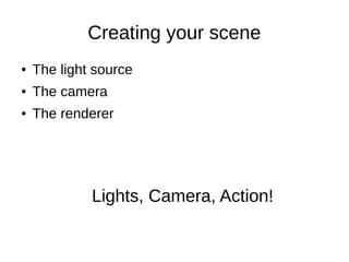 Creating your scene
● The light source
● The camera
● The renderer
Lights, Camera, Action!
 