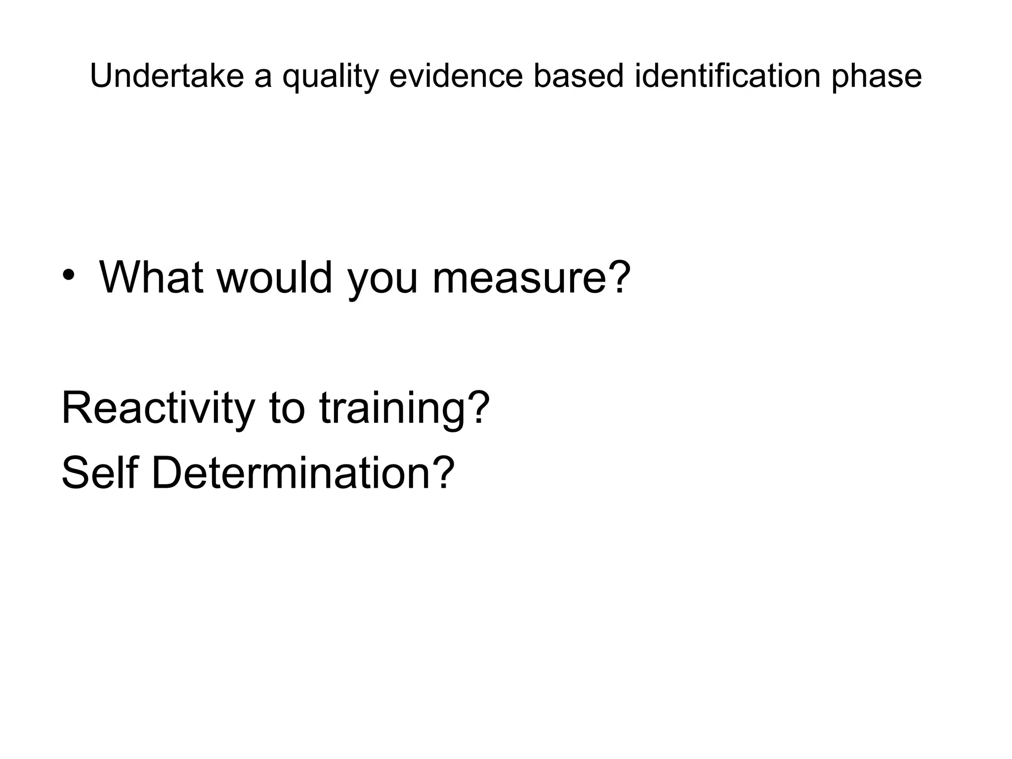 Undertake a quality evidence based identification phase What would you measure? Reactivity to training? Self Determination?