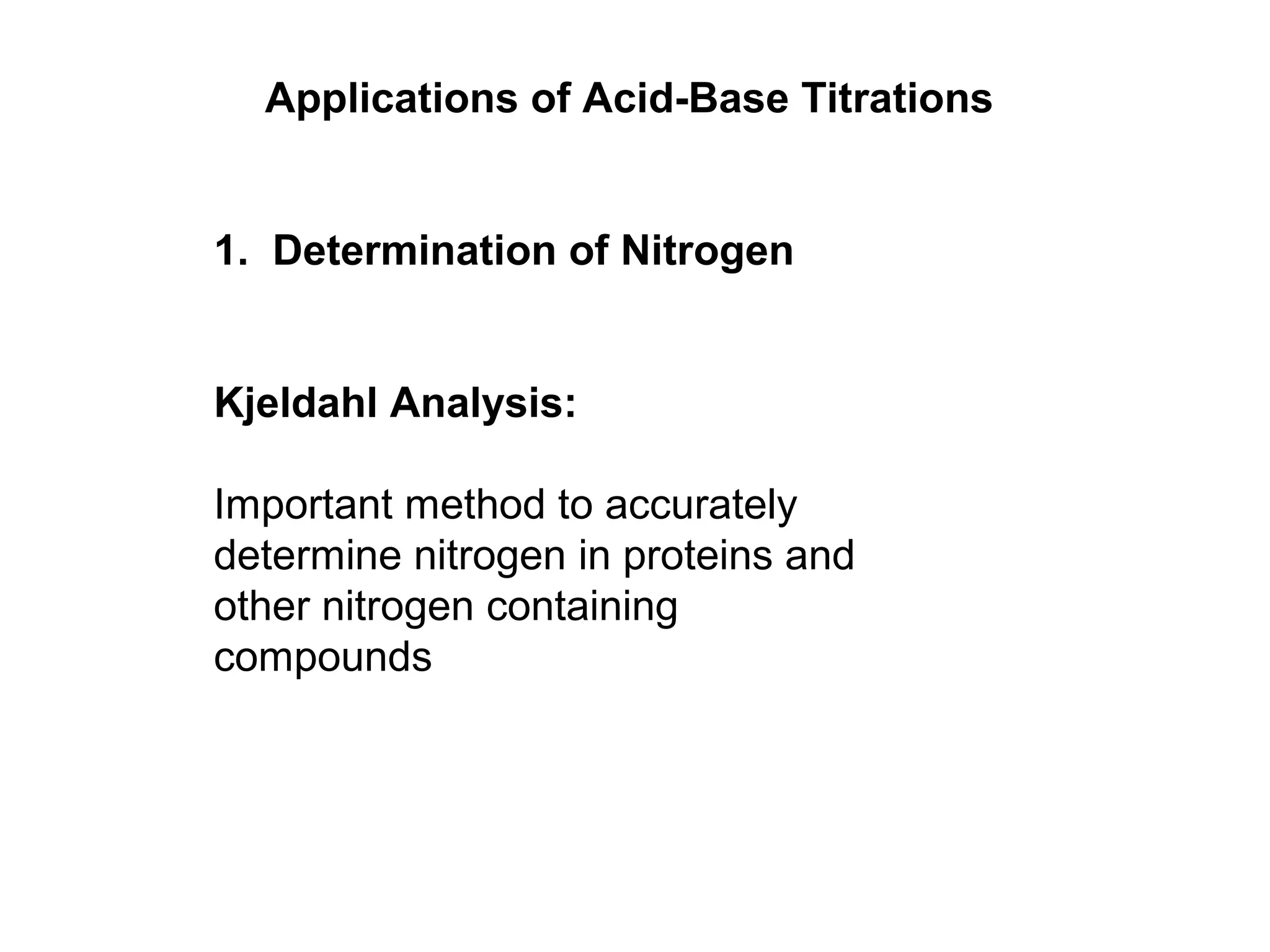 Applications of Acid-Base Titrations
1. Determination of Nitrogen
Kjeldahl Analysis:
Important method to accurately
determine nitrogen in proteins and
other nitrogen containing
compounds
 