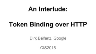 An Interlude:
Token Binding over HTTP
Dirk Balfanz, Google
CIS2015
 