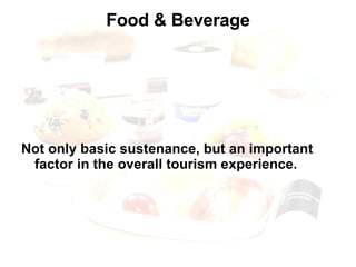 Food & Beverage Not only basic sustenance, but an important factor in the overall tourism experience. 