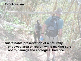 Eco Tourism Sustainable preservation of a naturally endowed area or region while making sure not to damage the ecological balance. 